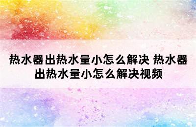 热水器出热水量小怎么解决 热水器出热水量小怎么解决视频